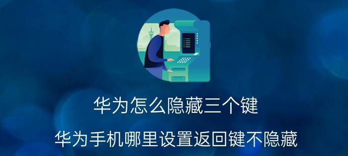 华为怎么隐藏三个键 华为手机哪里设置返回键不隐藏？